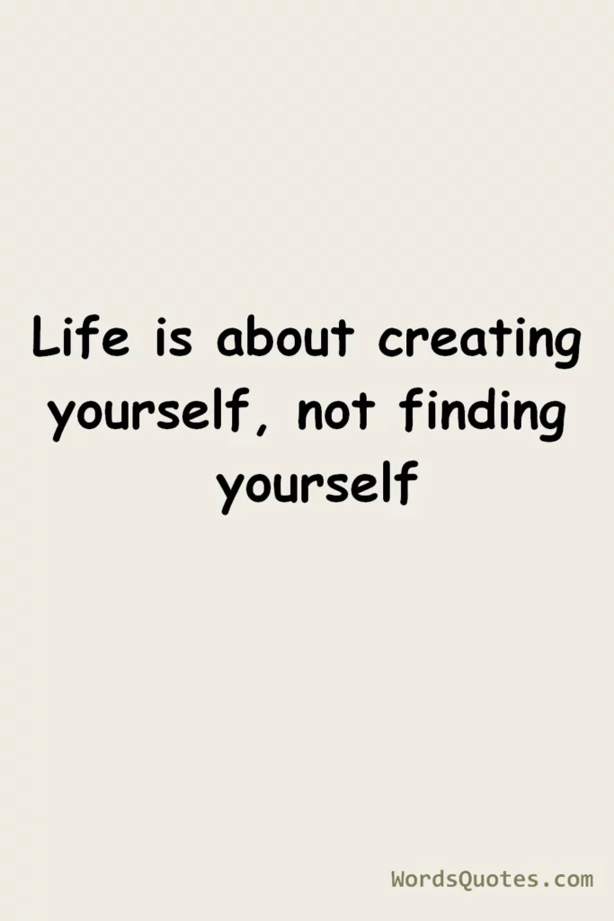 Life is about creating yourself, not finding yourself