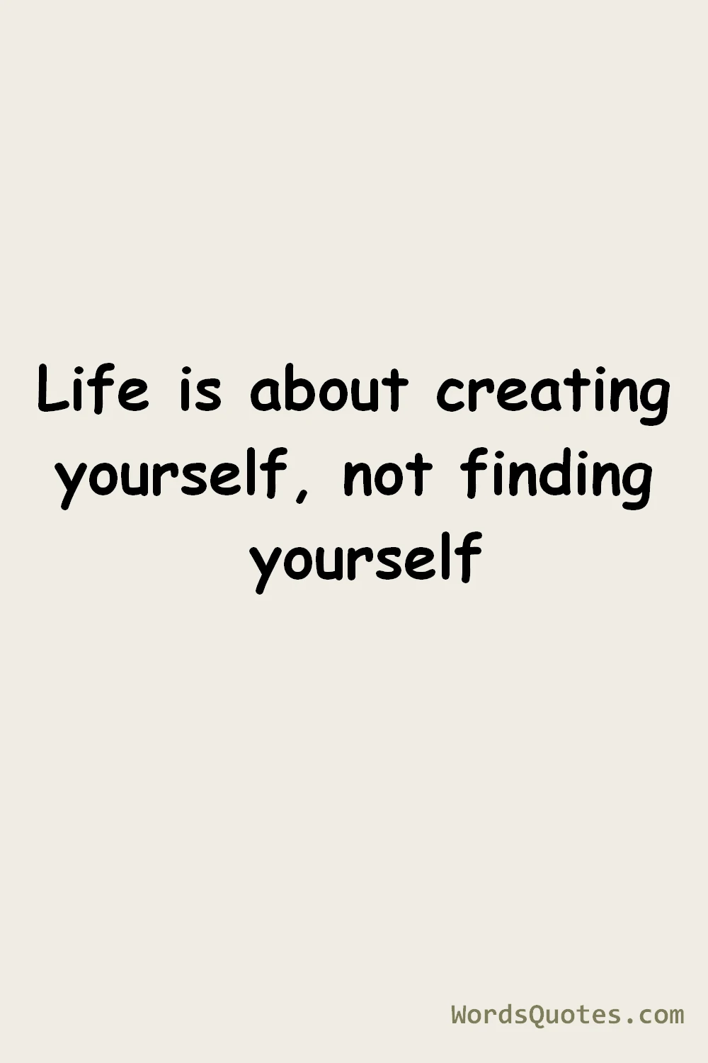 Life is about creating yourself, not finding yourself