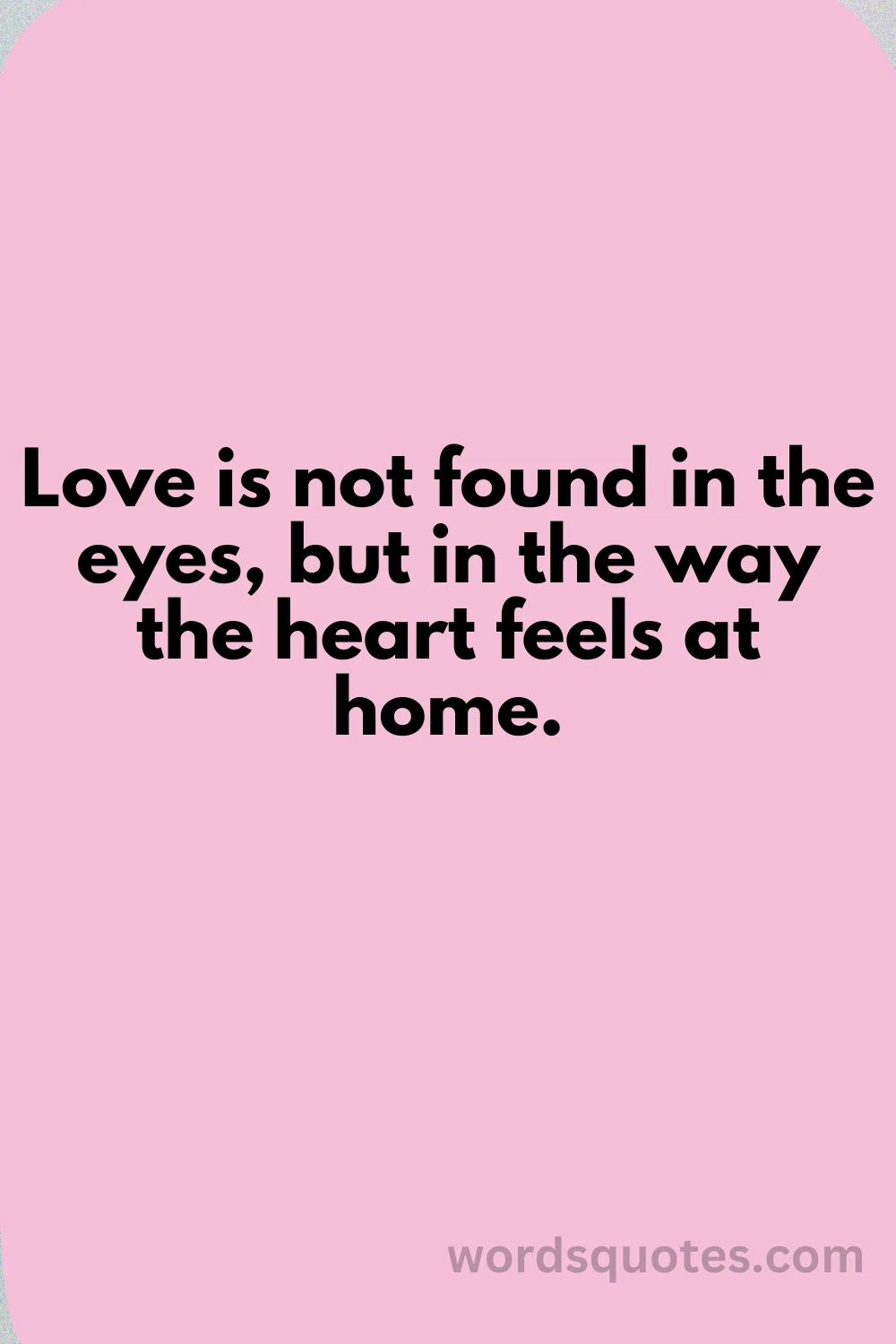 Love is not found in the eyes, but in the way the heart feels at home.